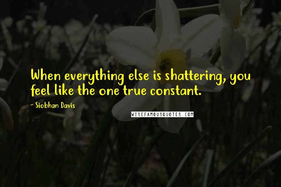 Siobhan Davis Quotes: When everything else is shattering, you feel like the one true constant.