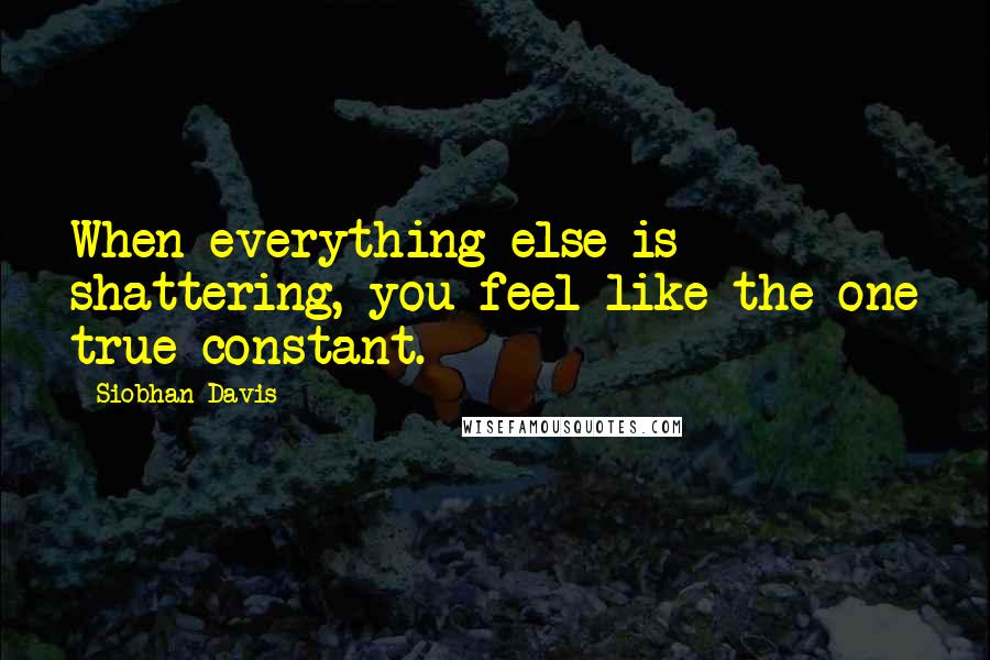 Siobhan Davis Quotes: When everything else is shattering, you feel like the one true constant.