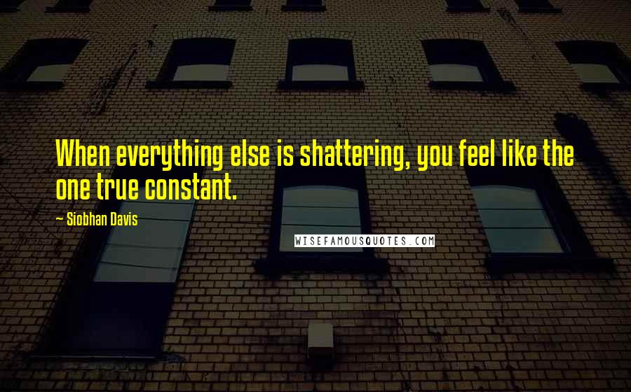 Siobhan Davis Quotes: When everything else is shattering, you feel like the one true constant.