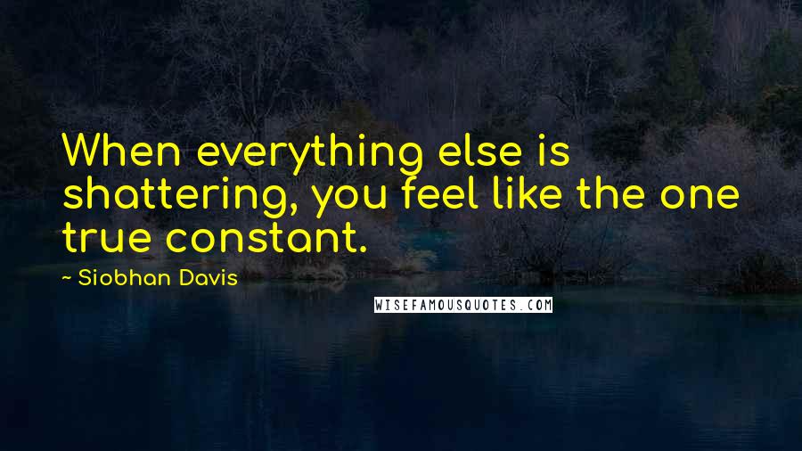 Siobhan Davis Quotes: When everything else is shattering, you feel like the one true constant.