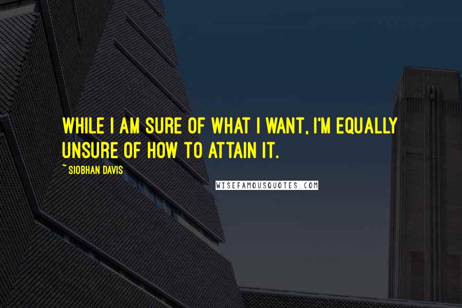 Siobhan Davis Quotes: While I AM sure of what I want, I'm equally unsure of how to attain it.