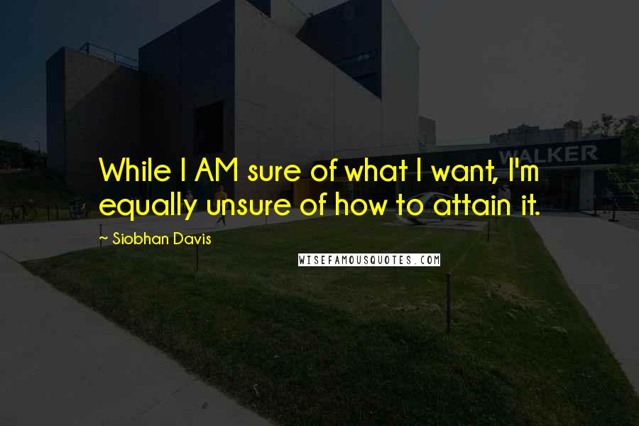 Siobhan Davis Quotes: While I AM sure of what I want, I'm equally unsure of how to attain it.