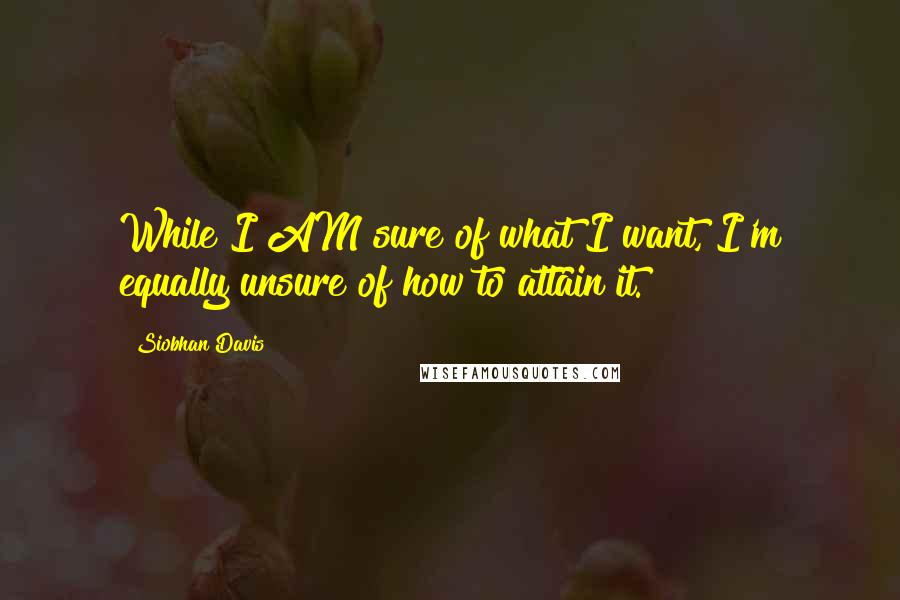 Siobhan Davis Quotes: While I AM sure of what I want, I'm equally unsure of how to attain it.