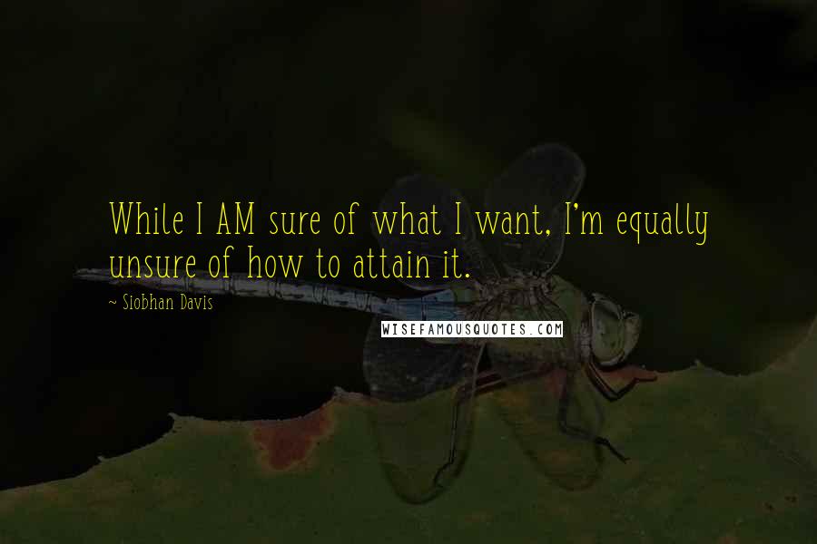 Siobhan Davis Quotes: While I AM sure of what I want, I'm equally unsure of how to attain it.