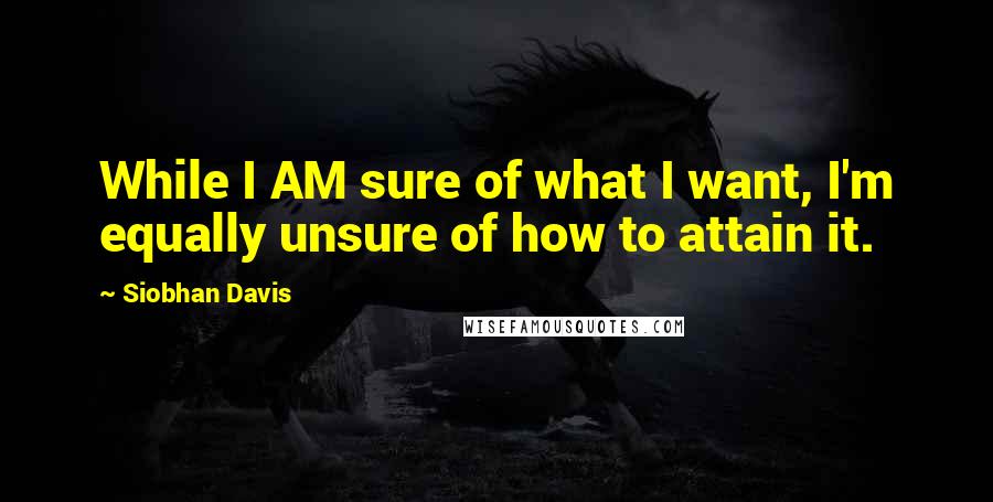 Siobhan Davis Quotes: While I AM sure of what I want, I'm equally unsure of how to attain it.