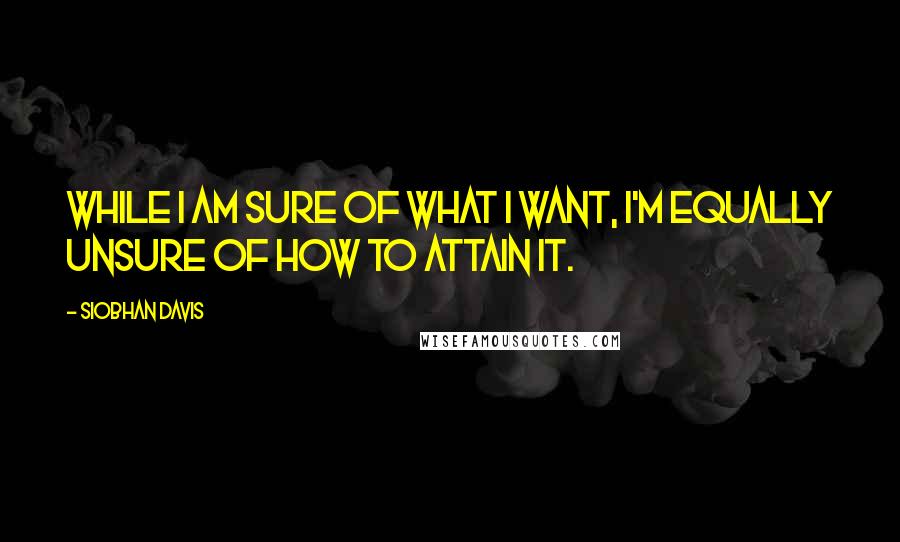 Siobhan Davis Quotes: While I AM sure of what I want, I'm equally unsure of how to attain it.