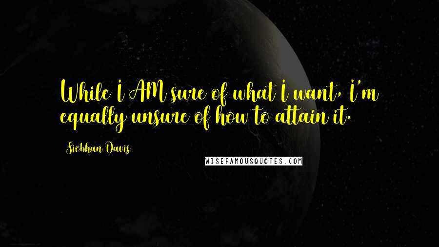 Siobhan Davis Quotes: While I AM sure of what I want, I'm equally unsure of how to attain it.