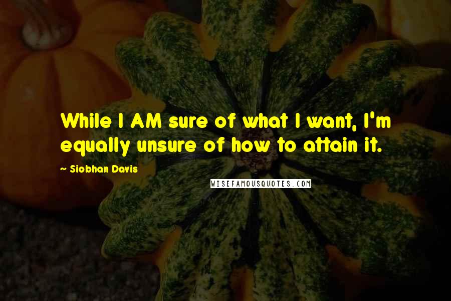 Siobhan Davis Quotes: While I AM sure of what I want, I'm equally unsure of how to attain it.
