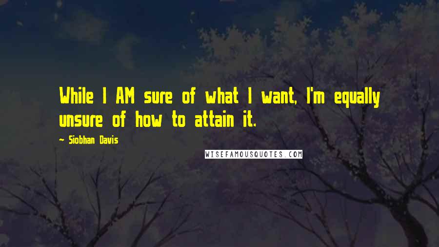 Siobhan Davis Quotes: While I AM sure of what I want, I'm equally unsure of how to attain it.