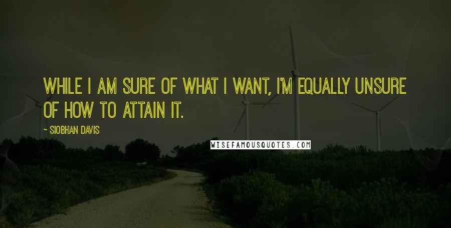 Siobhan Davis Quotes: While I AM sure of what I want, I'm equally unsure of how to attain it.