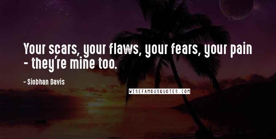 Siobhan Davis Quotes: Your scars, your flaws, your fears, your pain - they're mine too.