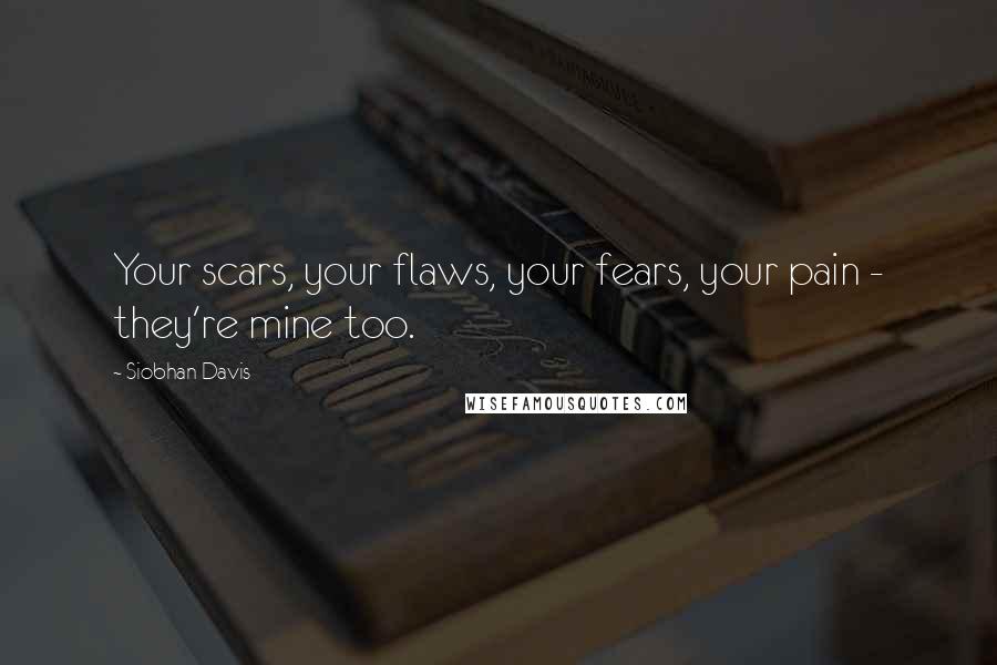 Siobhan Davis Quotes: Your scars, your flaws, your fears, your pain - they're mine too.