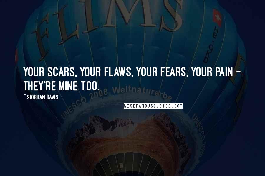 Siobhan Davis Quotes: Your scars, your flaws, your fears, your pain - they're mine too.