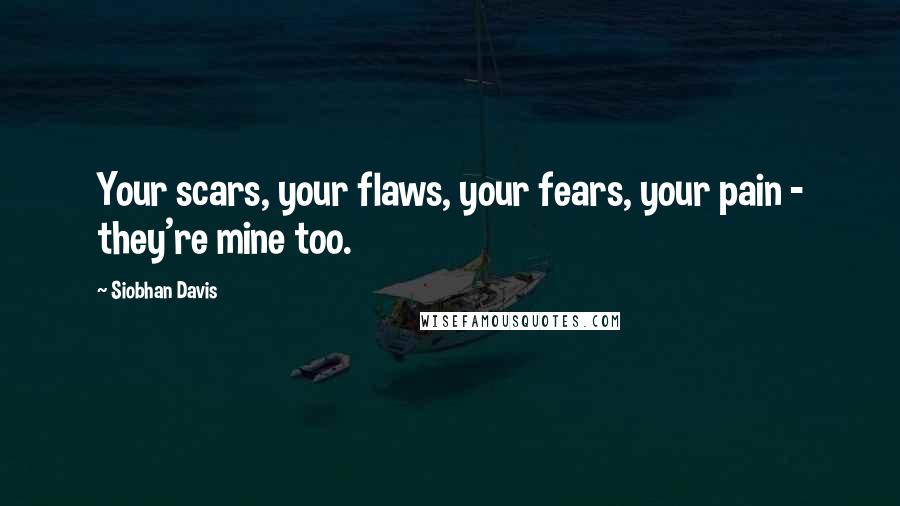 Siobhan Davis Quotes: Your scars, your flaws, your fears, your pain - they're mine too.