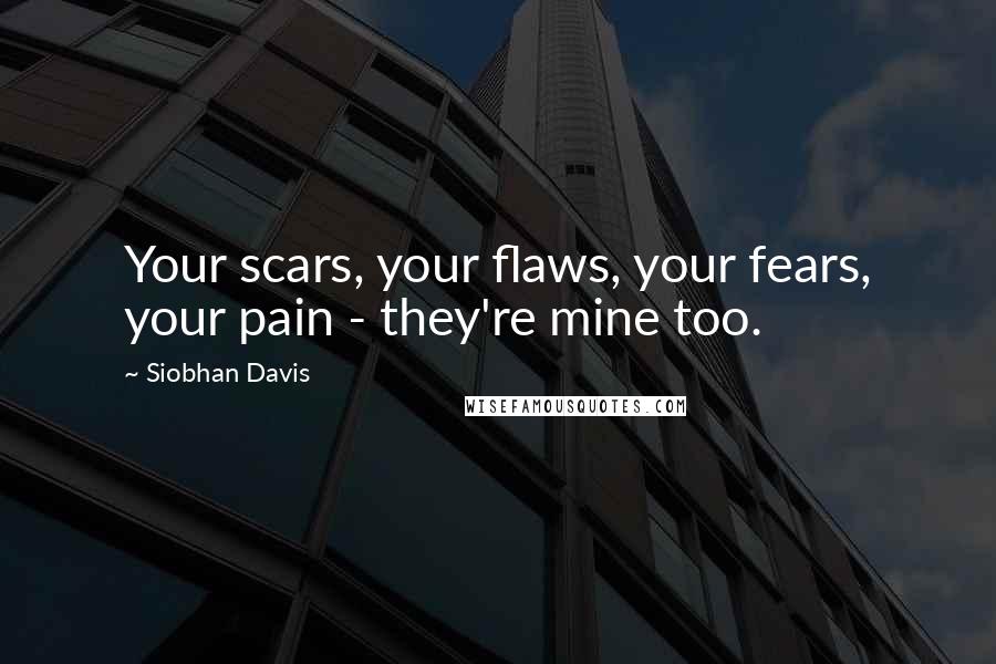 Siobhan Davis Quotes: Your scars, your flaws, your fears, your pain - they're mine too.