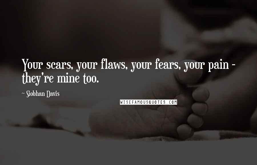 Siobhan Davis Quotes: Your scars, your flaws, your fears, your pain - they're mine too.