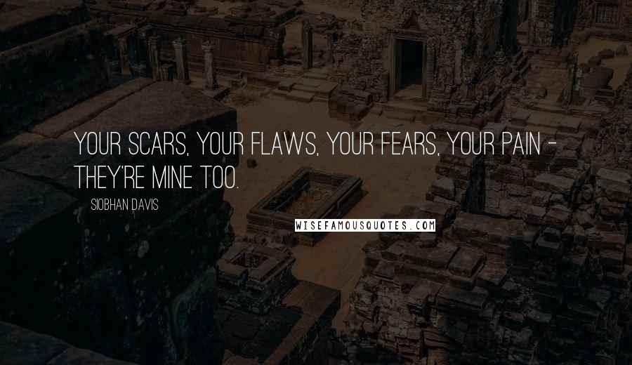 Siobhan Davis Quotes: Your scars, your flaws, your fears, your pain - they're mine too.