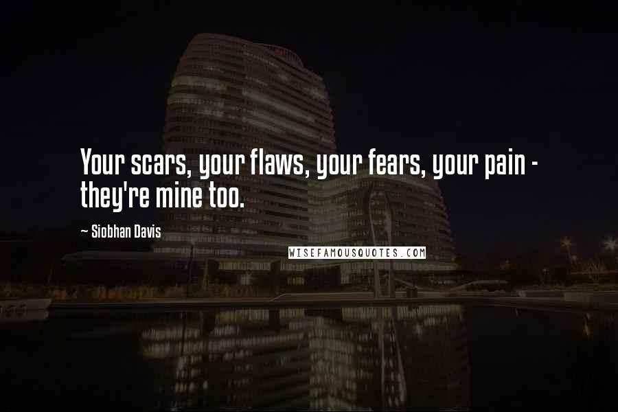 Siobhan Davis Quotes: Your scars, your flaws, your fears, your pain - they're mine too.
