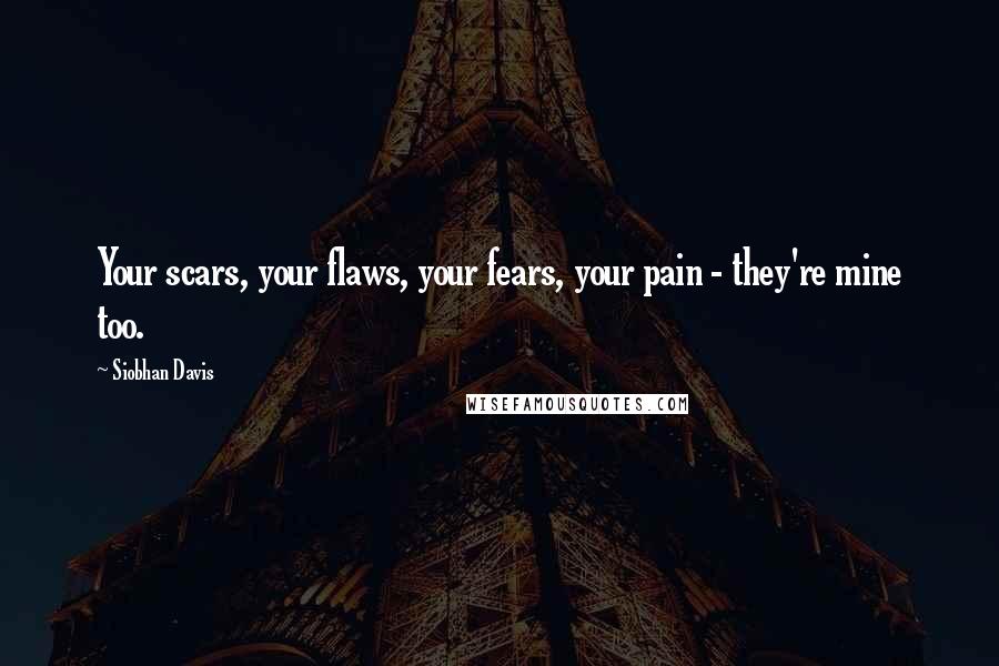 Siobhan Davis Quotes: Your scars, your flaws, your fears, your pain - they're mine too.