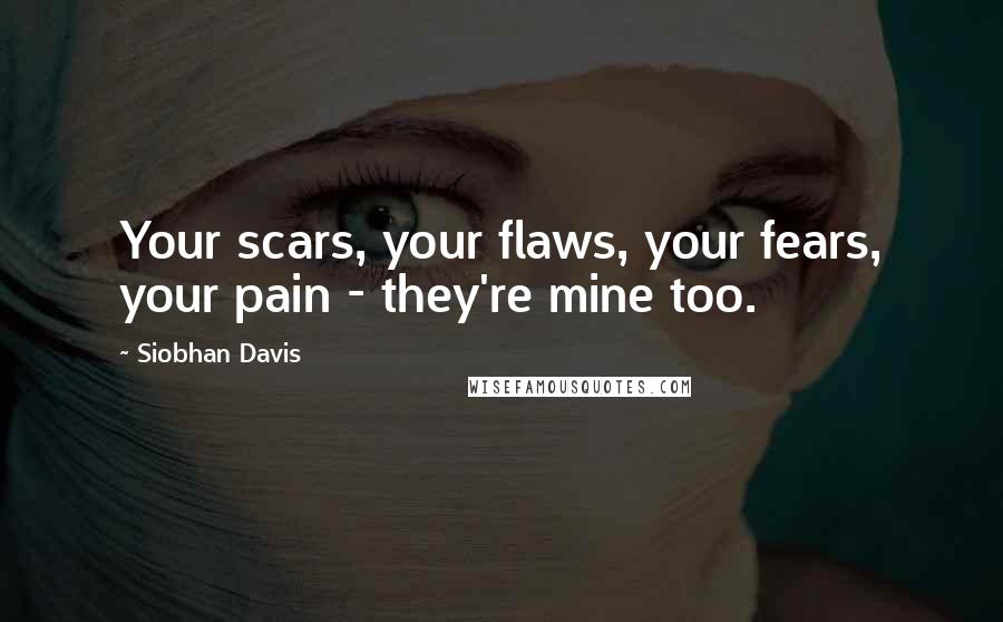 Siobhan Davis Quotes: Your scars, your flaws, your fears, your pain - they're mine too.
