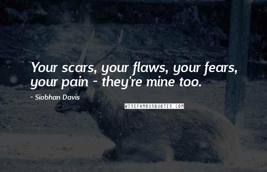 Siobhan Davis Quotes: Your scars, your flaws, your fears, your pain - they're mine too.