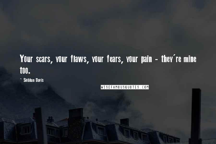 Siobhan Davis Quotes: Your scars, your flaws, your fears, your pain - they're mine too.