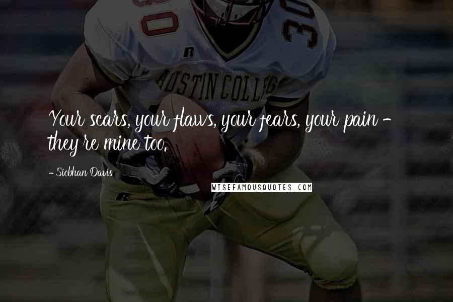 Siobhan Davis Quotes: Your scars, your flaws, your fears, your pain - they're mine too.