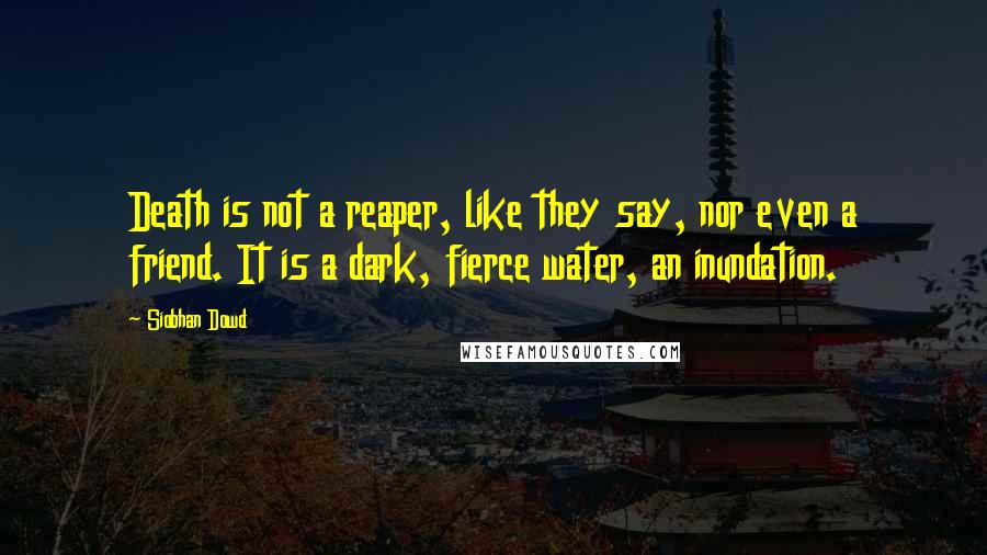 Siobhan Dowd Quotes: Death is not a reaper, like they say, nor even a friend. It is a dark, fierce water, an inundation.