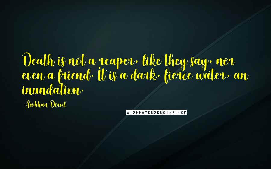 Siobhan Dowd Quotes: Death is not a reaper, like they say, nor even a friend. It is a dark, fierce water, an inundation.