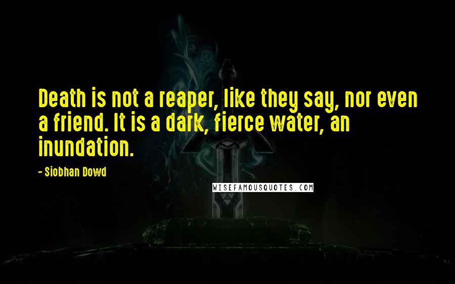 Siobhan Dowd Quotes: Death is not a reaper, like they say, nor even a friend. It is a dark, fierce water, an inundation.