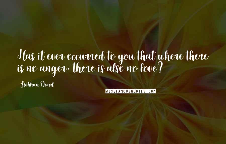 Siobhan Dowd Quotes: Has it ever occurred to you that where there is no anger, there is also no love?