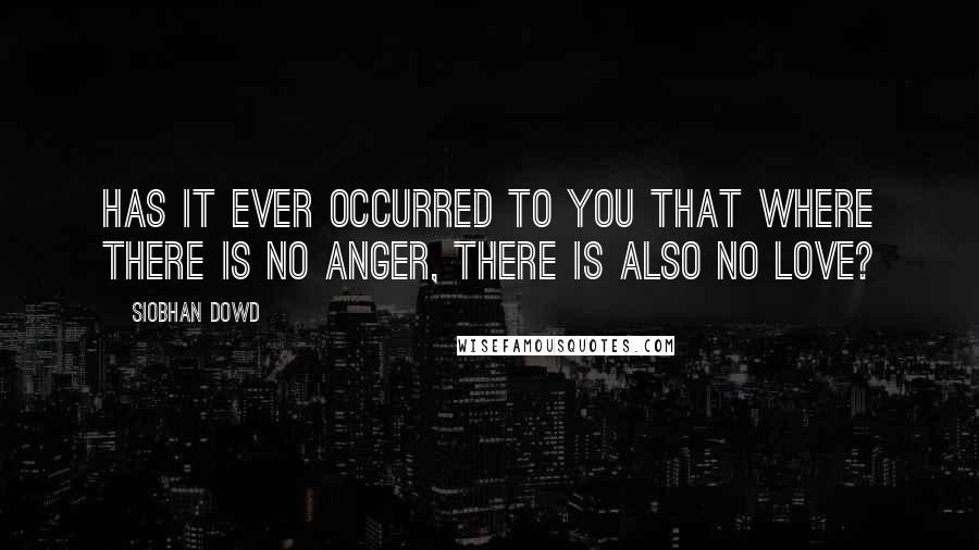 Siobhan Dowd Quotes: Has it ever occurred to you that where there is no anger, there is also no love?