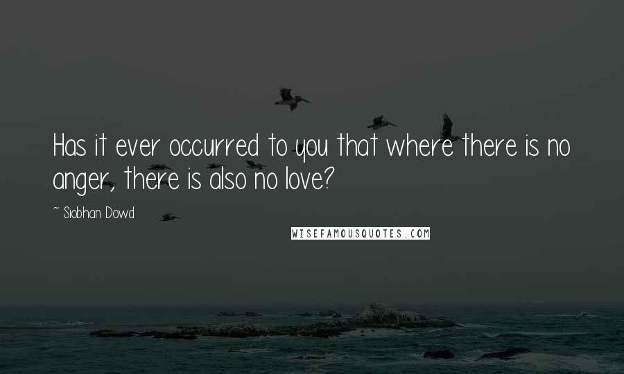 Siobhan Dowd Quotes: Has it ever occurred to you that where there is no anger, there is also no love?