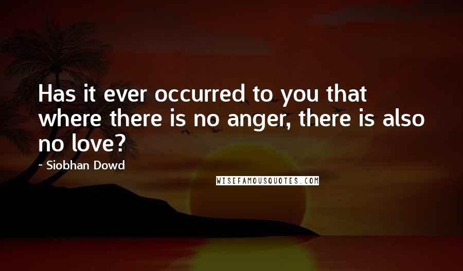 Siobhan Dowd Quotes: Has it ever occurred to you that where there is no anger, there is also no love?