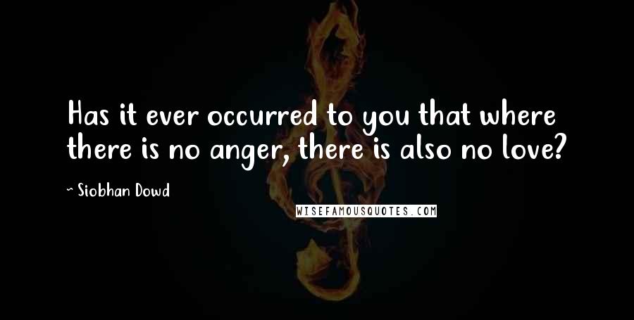 Siobhan Dowd Quotes: Has it ever occurred to you that where there is no anger, there is also no love?