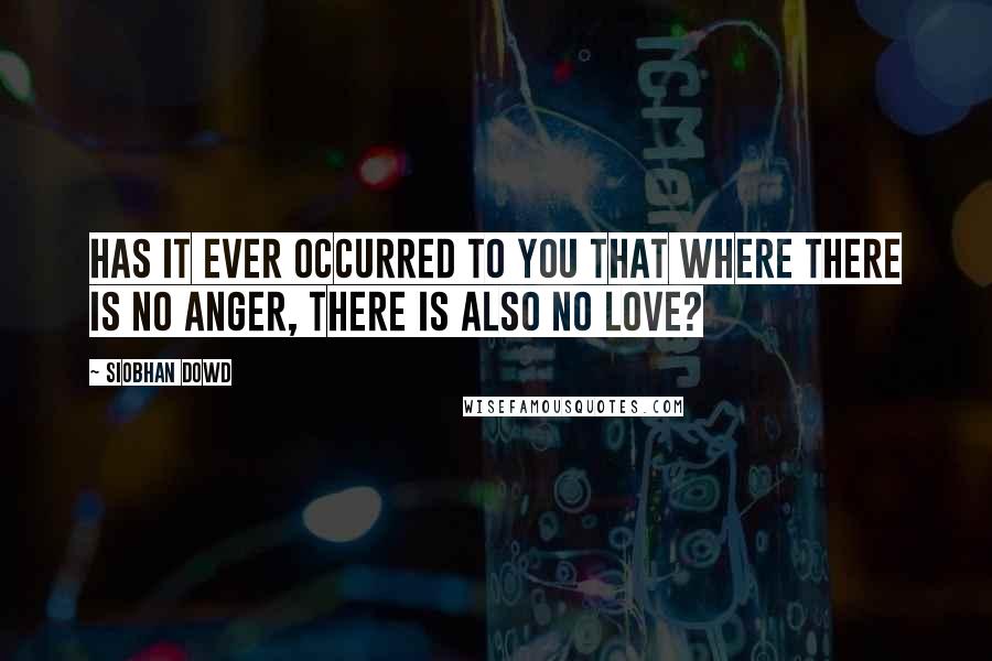 Siobhan Dowd Quotes: Has it ever occurred to you that where there is no anger, there is also no love?