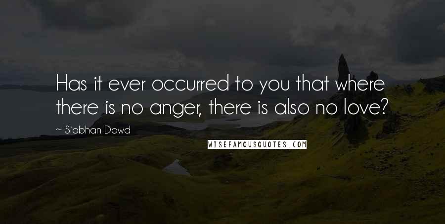 Siobhan Dowd Quotes: Has it ever occurred to you that where there is no anger, there is also no love?