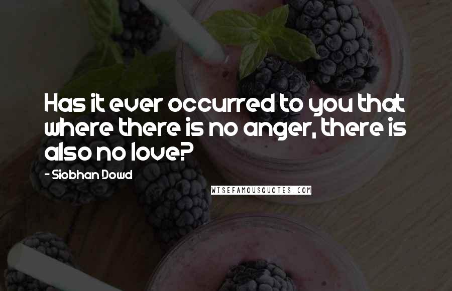 Siobhan Dowd Quotes: Has it ever occurred to you that where there is no anger, there is also no love?