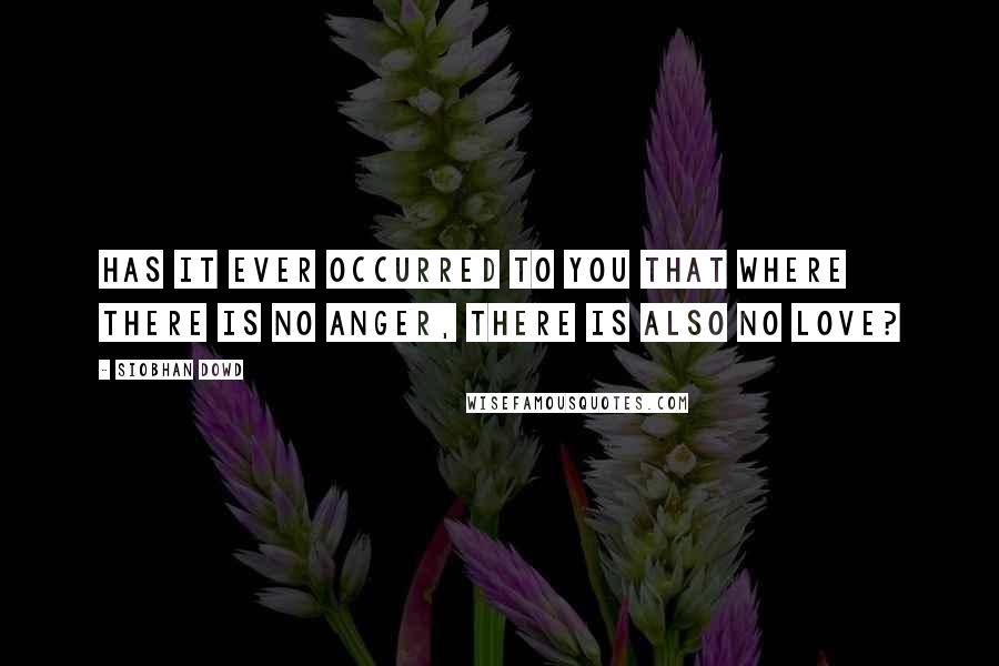 Siobhan Dowd Quotes: Has it ever occurred to you that where there is no anger, there is also no love?