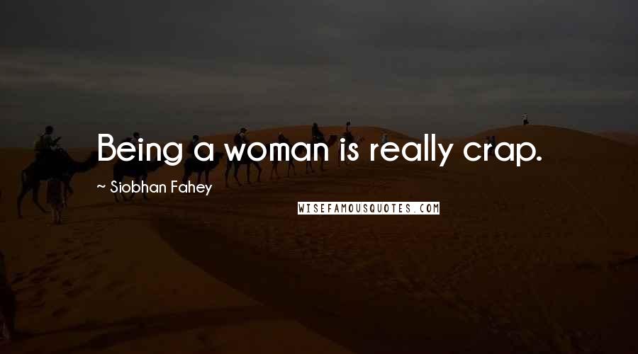 Siobhan Fahey Quotes: Being a woman is really crap.