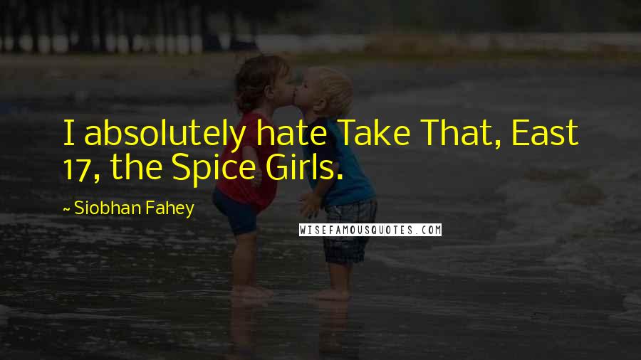 Siobhan Fahey Quotes: I absolutely hate Take That, East 17, the Spice Girls.