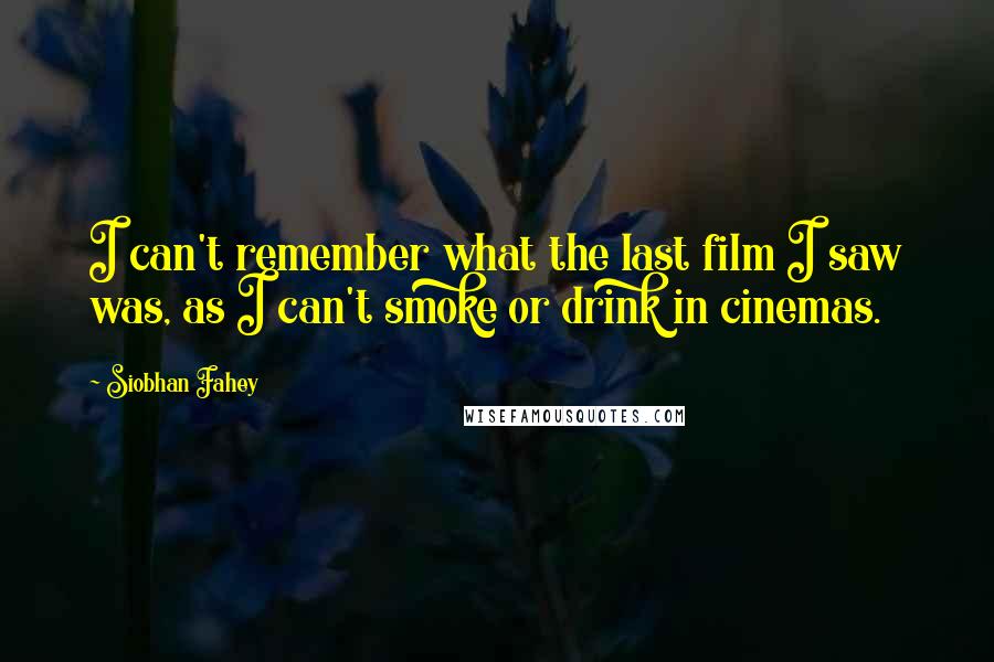 Siobhan Fahey Quotes: I can't remember what the last film I saw was, as I can't smoke or drink in cinemas.