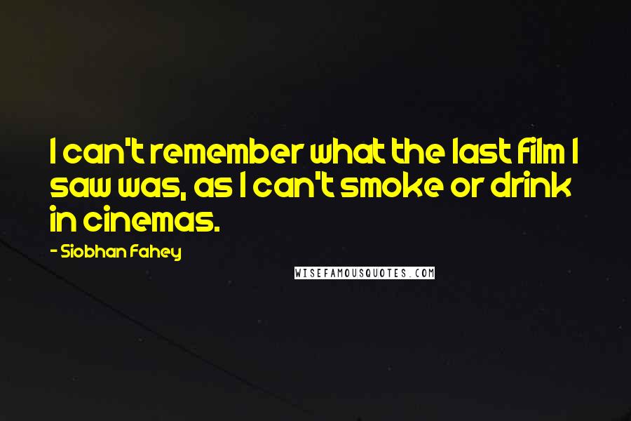 Siobhan Fahey Quotes: I can't remember what the last film I saw was, as I can't smoke or drink in cinemas.