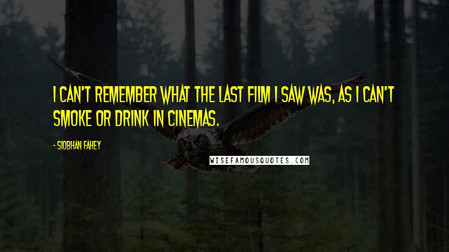 Siobhan Fahey Quotes: I can't remember what the last film I saw was, as I can't smoke or drink in cinemas.