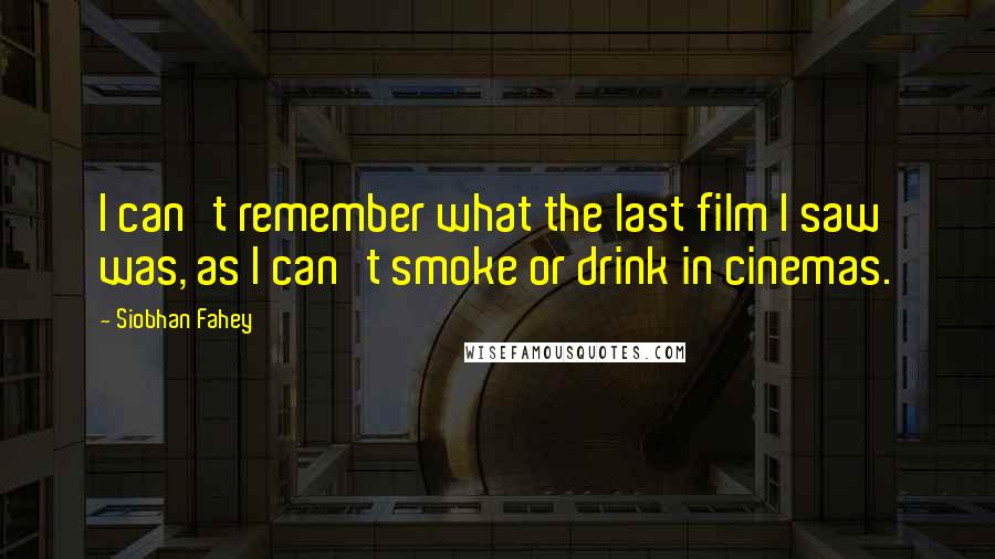 Siobhan Fahey Quotes: I can't remember what the last film I saw was, as I can't smoke or drink in cinemas.