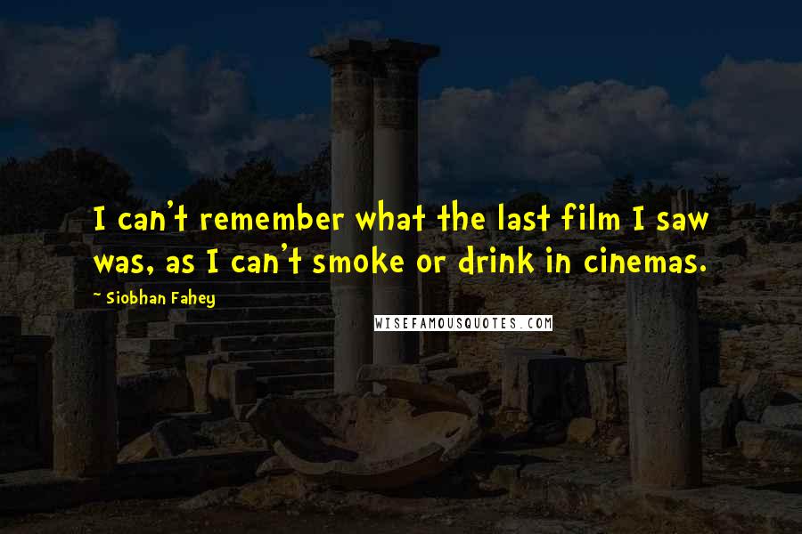 Siobhan Fahey Quotes: I can't remember what the last film I saw was, as I can't smoke or drink in cinemas.