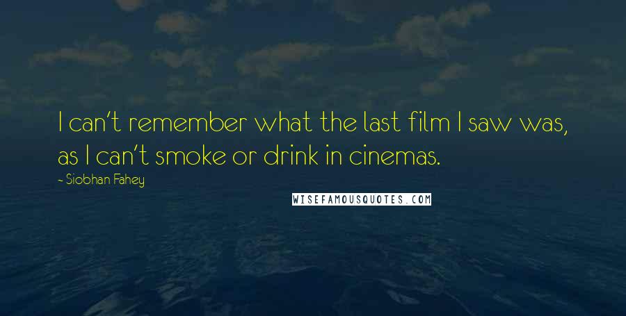 Siobhan Fahey Quotes: I can't remember what the last film I saw was, as I can't smoke or drink in cinemas.