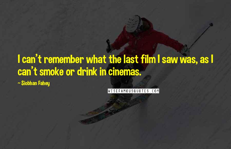 Siobhan Fahey Quotes: I can't remember what the last film I saw was, as I can't smoke or drink in cinemas.