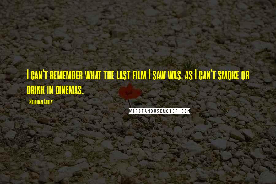 Siobhan Fahey Quotes: I can't remember what the last film I saw was, as I can't smoke or drink in cinemas.
