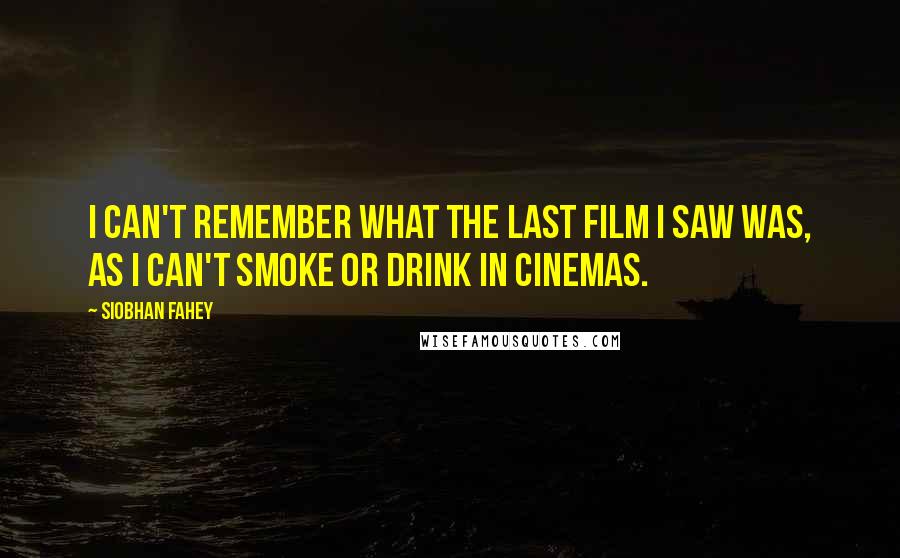 Siobhan Fahey Quotes: I can't remember what the last film I saw was, as I can't smoke or drink in cinemas.